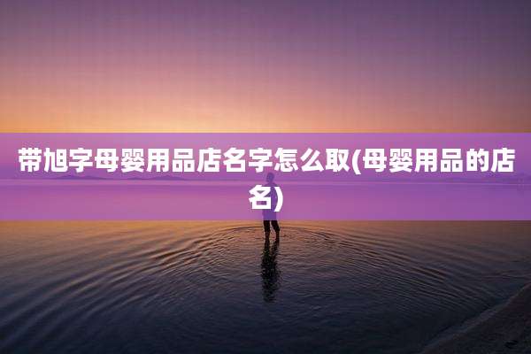 带旭字母婴用品店名字怎么取(母婴用品的店名)