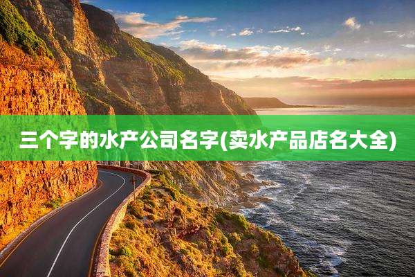 三个字的水产公司名字(卖水产品店名大全)