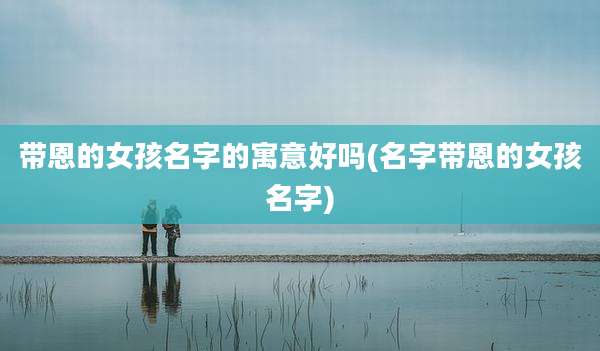 带恩的女孩名字的寓意好吗(名字带恩的女孩名字)
