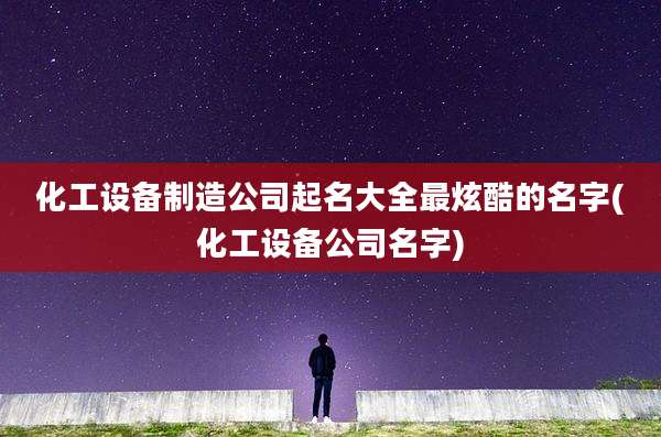 化工设备制造公司起名大全最炫酷的名字(化工设备公司名字)