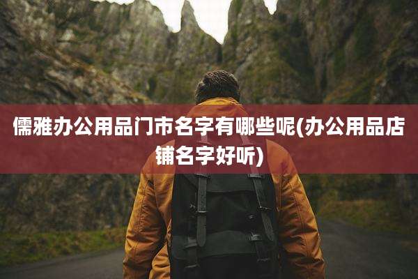 儒雅办公用品门市名字有哪些呢(办公用品店铺名字好听)