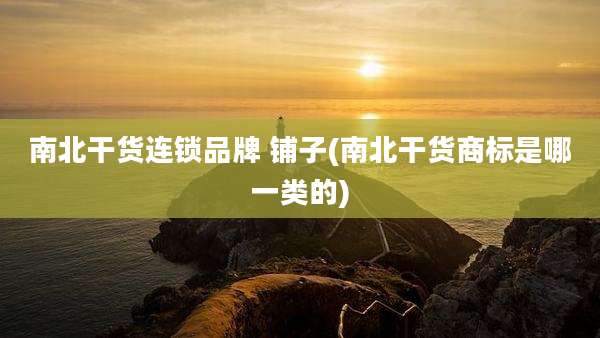 南北干货连锁品牌 铺子(南北干货商标是哪一类的)