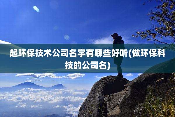 起环保技术公司名字有哪些好听(做环保科技的公司名)