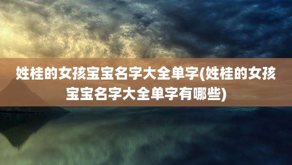姓桂的女孩宝宝名字大全单字(姓桂的女孩宝宝名字大全单字有哪些)