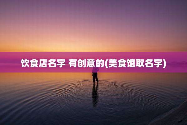 饮食店名字 有创意的(美食馆取名字)