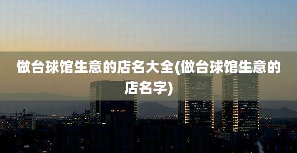 做台球馆生意的店名大全(做台球馆生意的店名字)