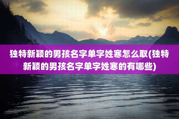 独特新颖的男孩名字单字姓寒怎么取(独特新颖的男孩名字单字姓寒的有哪些)