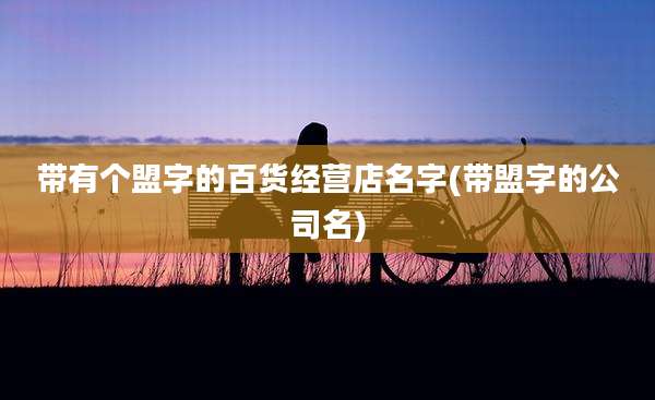 带有个盟字的百货经营店名字(带盟字的公司名)
