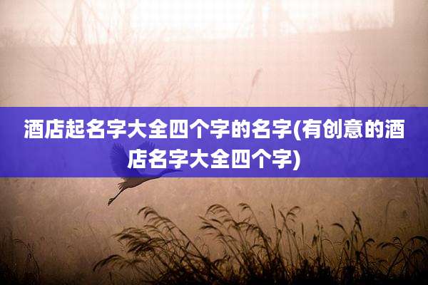 酒店起名字大全四个字的名字(有创意的酒店名字大全四个字)