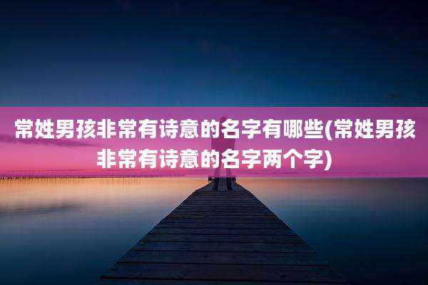 常姓男孩非常有诗意的名字有哪些(常姓男孩非常有诗意的名字两个字)
