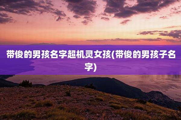 带俊的男孩名字超机灵女孩(带俊的男孩子名字)
