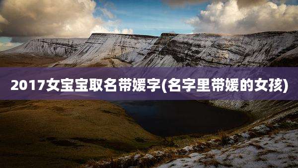 2017女宝宝取名带媛字(名字里带媛的女孩)