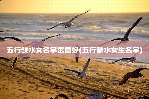 五行缺水女名字寓意好(五行缺水女生名字)