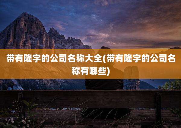 带有隆字的公司名称大全(带有隆字的公司名称有哪些)