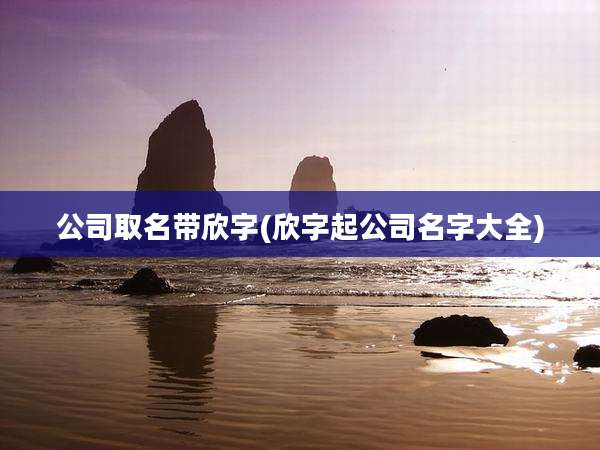 公司取名带欣字(欣字起公司名字大全)
