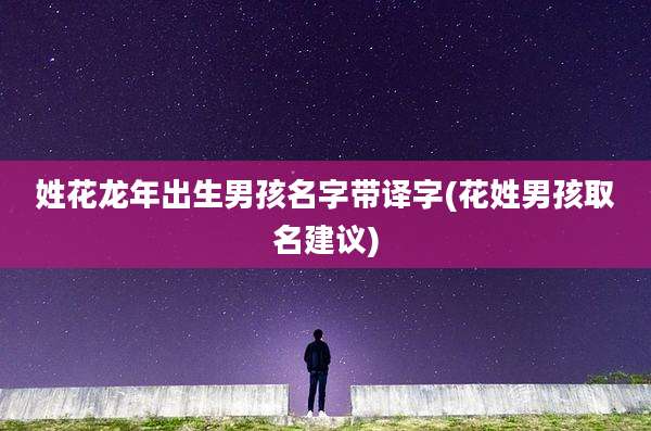 姓花龙年出生男孩名字带译字(花姓男孩取名建议)