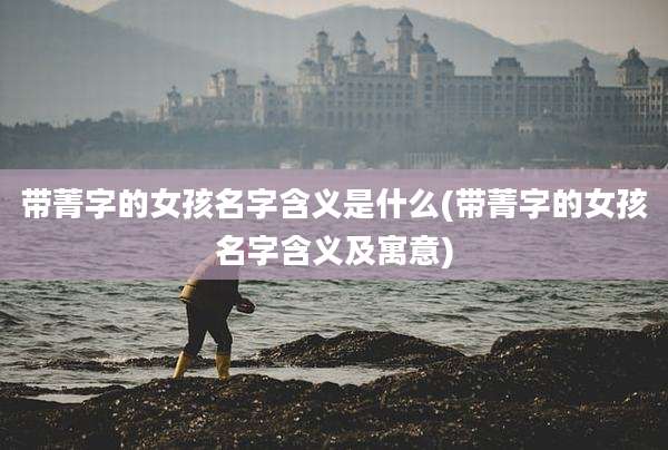 带菁字的女孩名字含义是什么(带菁字的女孩名字含义及寓意)