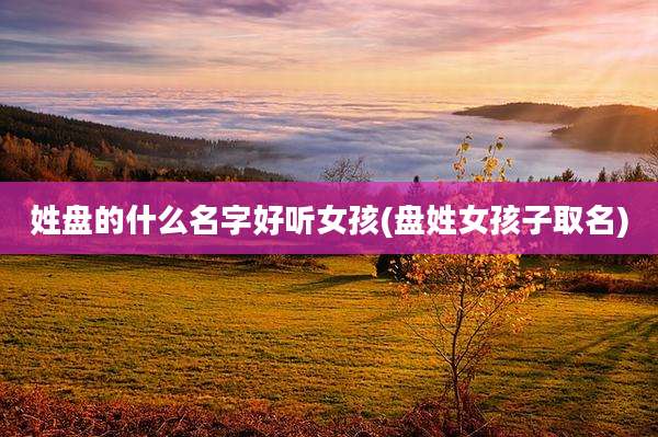 姓盘的什么名字好听女孩(盘姓女孩子取名)