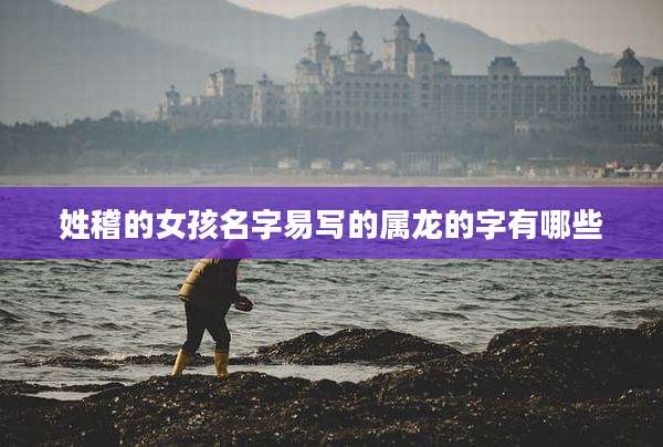 姓稽的女孩名字易写的属龙的字有哪些