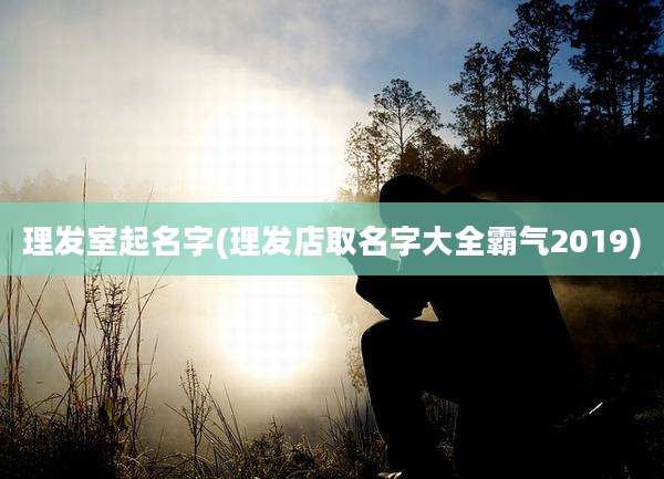 理发室起名字(理发店取名字大全霸气2019)