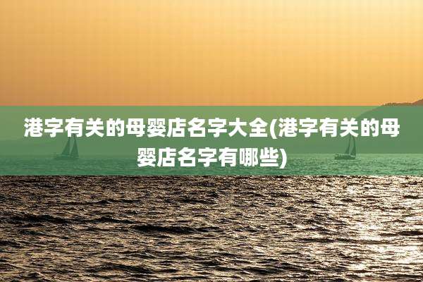 港字有关的母婴店名字大全(港字有关的母婴店名字有哪些)