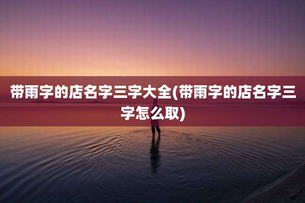 带雨字的店名字三字大全(带雨字的店名字三字怎么取)