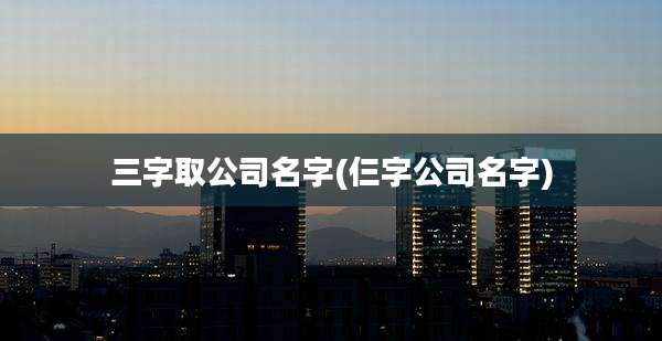 三字取公司名字(仨字公司名字)