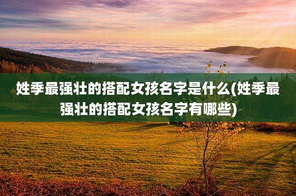 姓季最强壮的搭配女孩名字是什么(姓季最强壮的搭配女孩名字有哪些)