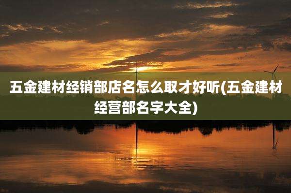 五金建材经销部店名怎么取才好听(五金建材经营部名字大全)