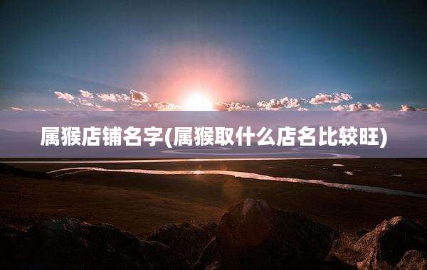 属猴店铺名字(属猴取什么店名比较旺)