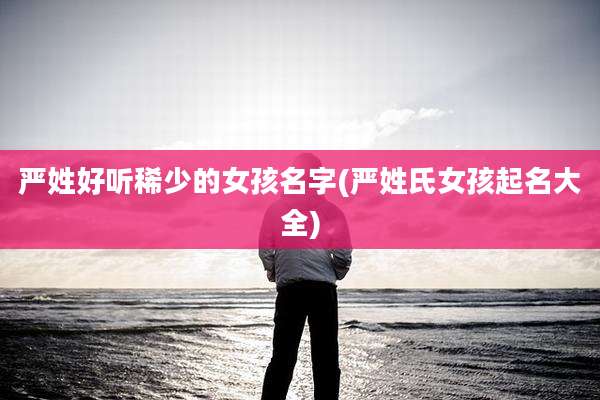 严姓好听稀少的女孩名字(严姓氏女孩起名大全)