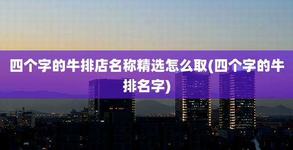 四个字的牛排店名称精选怎么取(四个字的牛排名字)