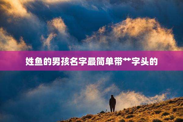 姓鱼的男孩名字最简单带艹字头的