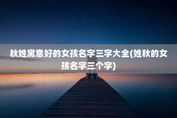 秋姓寓意好的女孩名字三字大全(姓秋的女孩名字三个字)