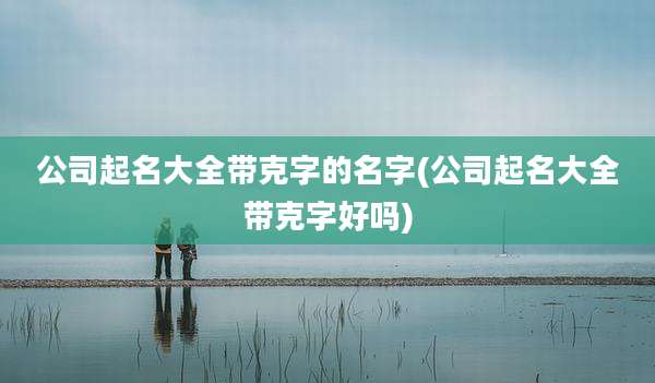 公司起名大全带克字的名字(公司起名大全带克字好吗)