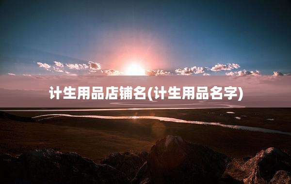 计生用品店铺名(计生用品名字)