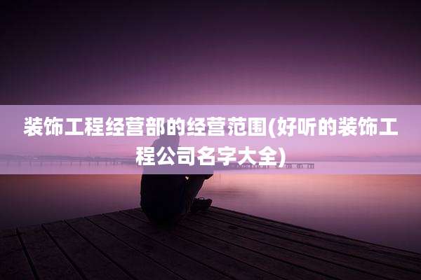 装饰工程经营部的经营范围(好听的装饰工程公司名字大全)