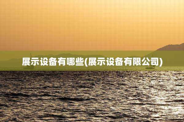 展示设备有哪些(展示设备有限公司)