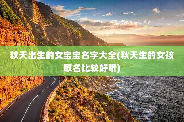 秋天出生的女宝宝名字大全(秋天生的女孩取名比较好听)
