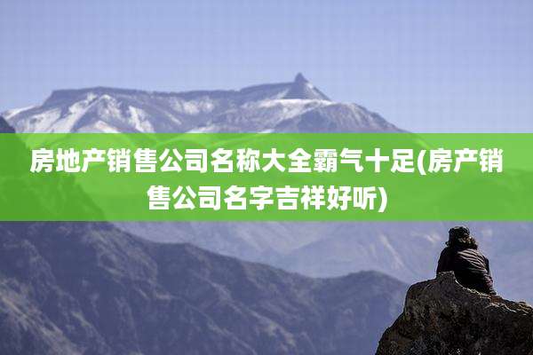 房地产销售公司名称大全霸气十足(房产销售公司名字吉祥好听)