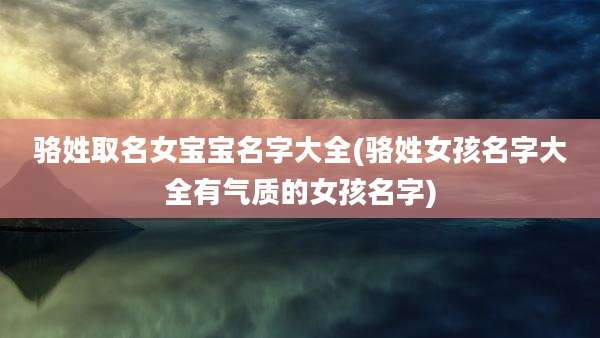 骆姓取名女宝宝名字大全(骆姓女孩名字大全有气质的女孩名字)