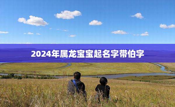 2024年属龙宝宝起名字带伯字