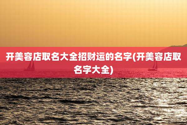 开美容店取名大全招财运的名字(开美容店取名字大全)