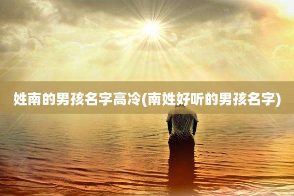姓南的男孩名字高冷(南姓好听的男孩名字)