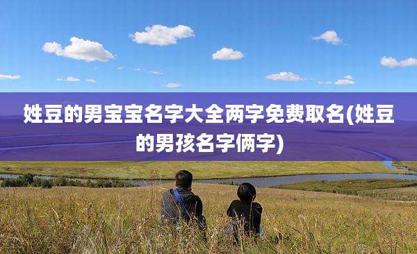 姓豆的男宝宝名字大全两字免费取名(姓豆的男孩名字俩字)