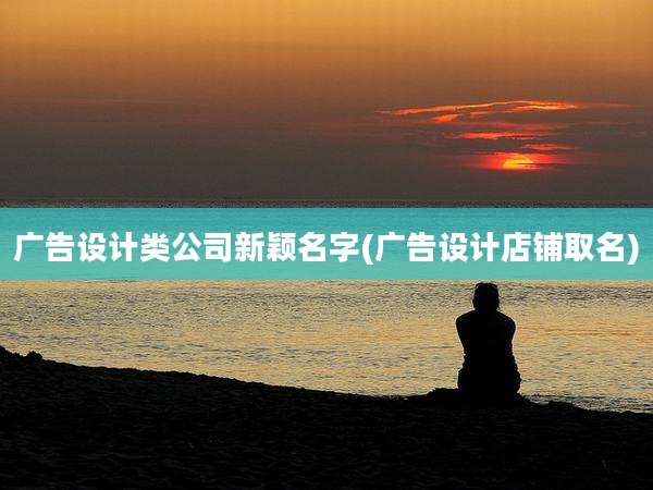 广告设计类公司新颖名字(广告设计店铺取名)