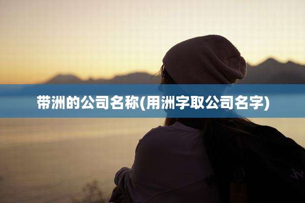 带洲的公司名称(用洲字取公司名字)