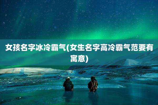 女孩名字冰冷霸气(女生名字高冷霸气范要有寓意)