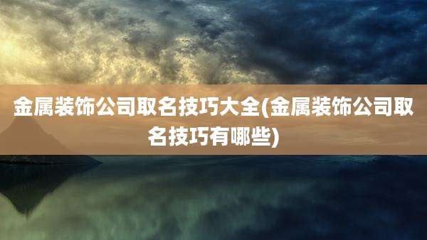金属装饰公司取名技巧大全(金属装饰公司取名技巧有哪些)