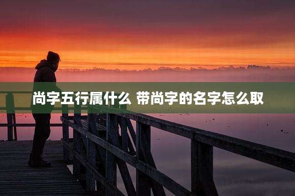 尚字五行属什么 带尚字的名字怎么取